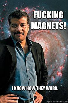 Fucking
Magnets! I know how they work. - Fucking
Magnets! I know how they work.  Neil deGrasse Tyson