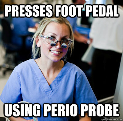 Presses foot pedal Using perio probe  overworked dental student