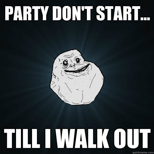 Party don't start... Till I walk out   Forever Alone