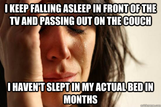 I keep falling asleep in front of the TV and passing out on the couch I haven't slept in my actual bed in months - I keep falling asleep in front of the TV and passing out on the couch I haven't slept in my actual bed in months  First World Problems