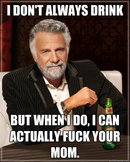 I don't always drink But when I do, I can actually fuck your mom.  The Most Interesting Man In The World