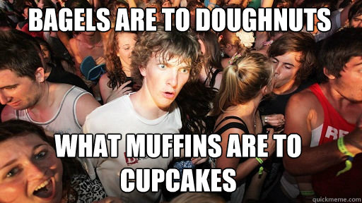 Bagels are to doughnuts what muffins are to cupcakes  - Bagels are to doughnuts what muffins are to cupcakes   Sudden Clarity Clarence