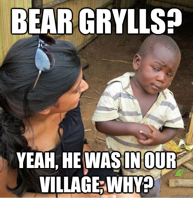 bear grylls? yeah, he was in our village, why?  Skeptical Third World Kid