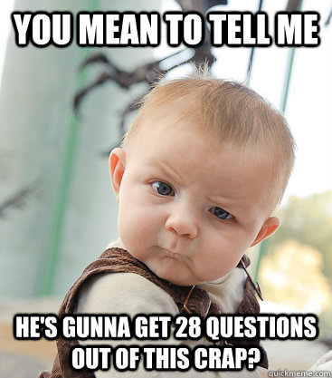 you mean to tell me He's gunna get 28 questions out of this crap?  skeptical baby