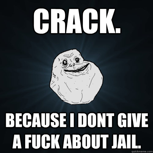 crack. because i dont give a fuck about jail.  Forever Alone