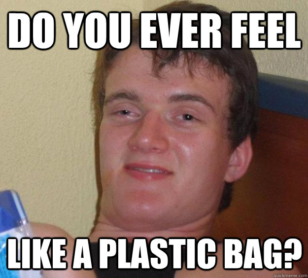 Do you ever feel like a plastic bag? Misc quickmeme