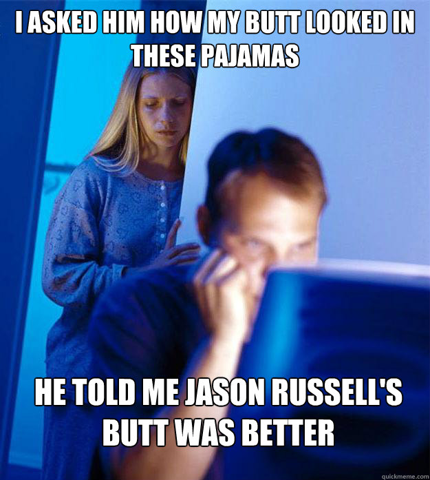 I asked him how my butt looked in these pajamas He told me Jason Russell's butt was better  Redditors Wife