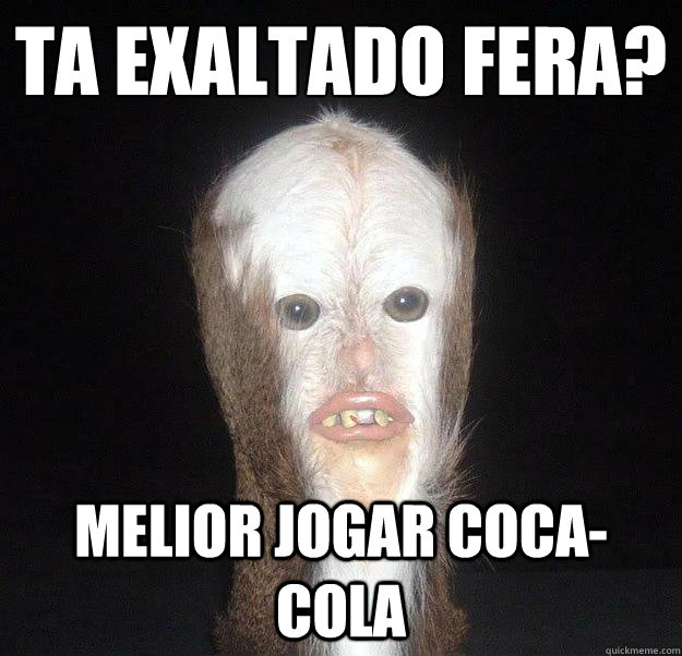 Ta exaltado fera?
 Melior jogar coca-cola  Swamp Man