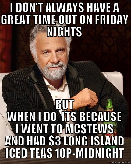 I DON'T ALWAYS HAVE A GREAT TIME OUT ON FRIDAY NIGHTS BUT WHEN I DO, ITS BECAUSE I WENT TO MCSTEWS AND HAD $3 LONG ISLAND ICED TEAS 10P-MIDNIGHT The Most Interesting Man In The World
