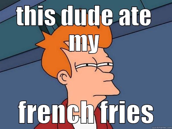THIS DUDE ATE MY  FRENCH FRIES Futurama Fry