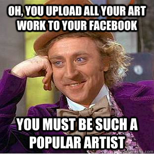 Oh, you upload all your art work to your facebook you must be such a popular artist  Condescending Wonka