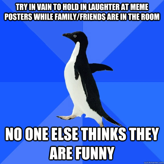 Try in vain to hold in laughter at meme posters while family/friends are in the room No one else thinks they are funny  Socially Awkward Penguin