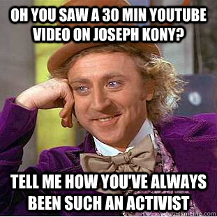 OH YOU SAW A 30 MIN YOUTUBE VIDEO ON JOSEPH KONY? TELL ME HOW YOU'VE ALWAYS BEEN SUCH AN ACTIVIST - OH YOU SAW A 30 MIN YOUTUBE VIDEO ON JOSEPH KONY? TELL ME HOW YOU'VE ALWAYS BEEN SUCH AN ACTIVIST  Condescending Wonka