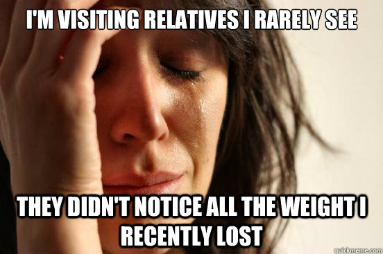 I'm visiting relatives I rarely see They didn't notice all the weight I recently lost  First World Problems