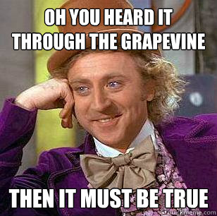 Oh you heard it through the grapevine then it must be true  Condescending Wonka