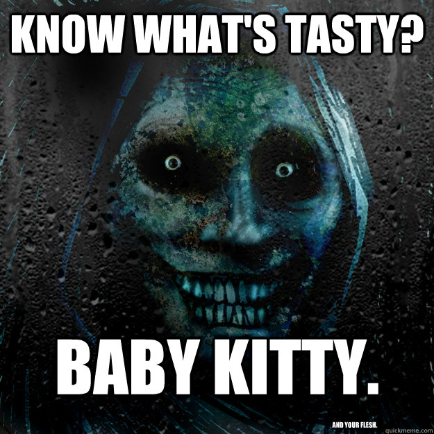 Know what's tasty? Baby kitty. and your flesh.  Shadowlurker