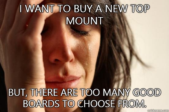 I want to buy a new top mount But, there are too many good boards to choose from.  First World Problems