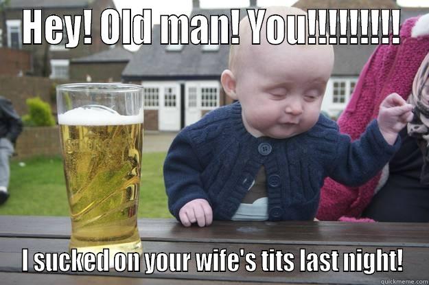 HEY! OLD MAN! YOU!!!!!!!!! I SUCKED ON YOUR WIFE'S TITS LAST NIGHT! drunk baby