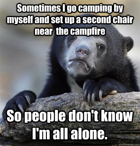 Sometimes I go camping by myself and set up a second chair near  the campfire So people don't know I'm all alone.  Confession Bear