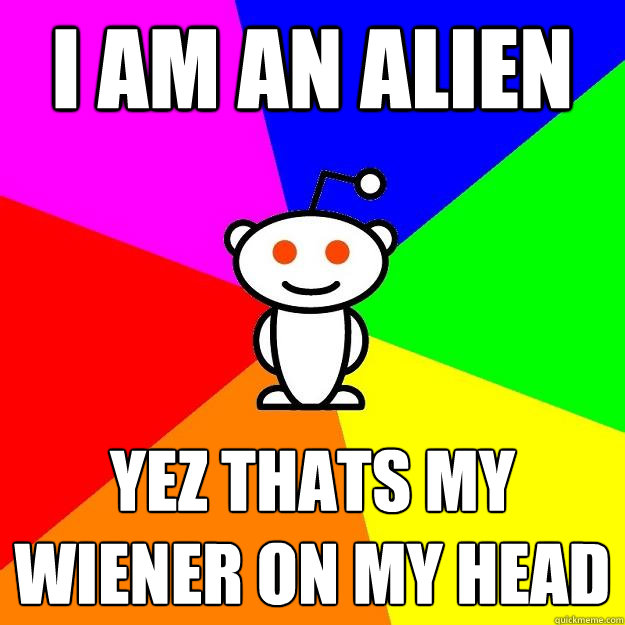 I am an alien yez thats my wiener on my head  Reddit Alien