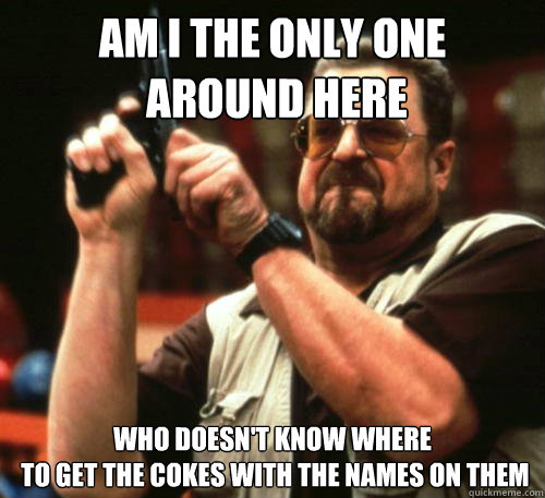 Am I the only one
 around here who doesn't know where
 to get the cokes with the names on them  Am I The Only One Around Here