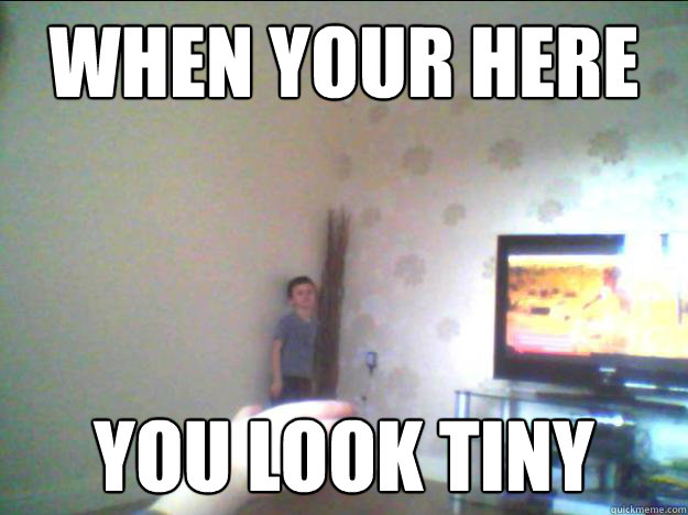 when your here you look tiny - when your here you look tiny  tiny