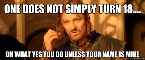 One does not simply turn 18.... oh what yes you do unless your name is mike   One Does Not Simply