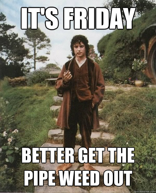 it's friday better get the pipe weed out - it's friday better get the pipe weed out  Good Guy Frodo