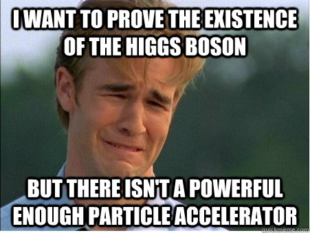 I want to prove the existence of the Higgs Boson But there isn't a powerful enough particle accelerator - I want to prove the existence of the Higgs Boson But there isn't a powerful enough particle accelerator  1990s Problems