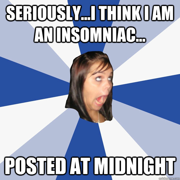 Seriously...i think i am an insomniac... Posted at Midnight  Annoying Facebook Girl