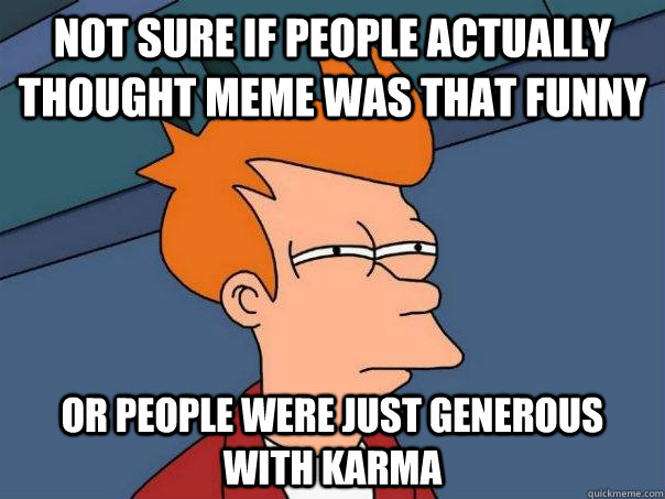 Not sure if people actually thought meme was that funny Or people were just generous with karma - Not sure if people actually thought meme was that funny Or people were just generous with karma  Futurama Fry