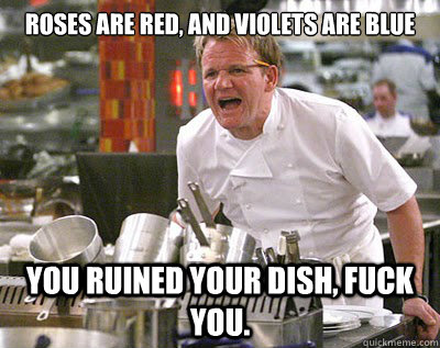Roses are red, and violets are blue You ruined your dish, fuck you.  Chef Ramsay