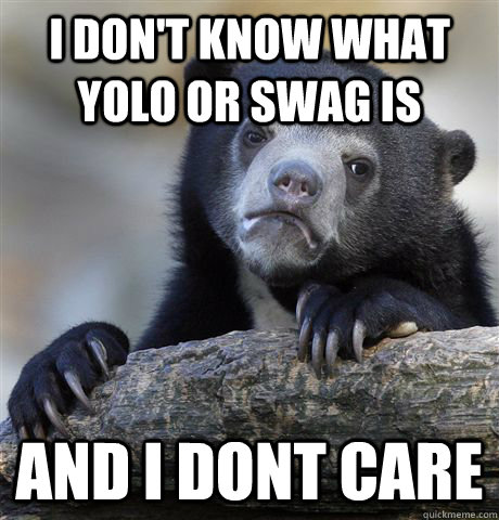 I don't know what YOLO or SWAG is and i dont care  Confession Bear