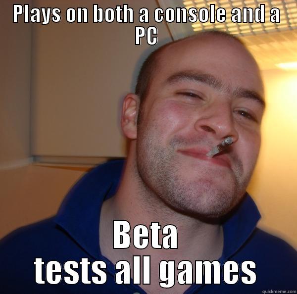 PLAYS ON BOTH A CONSOLE AND A PC BETA TESTS ALL GAMES Good Guy Greg 