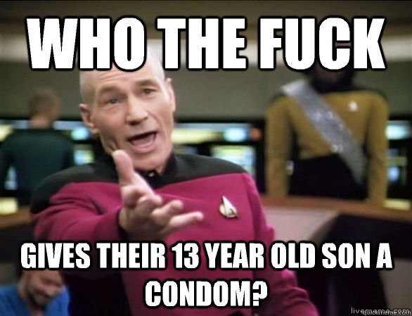 who the fuck gives their 13 year old son a condom?   Annoyed Picard HD