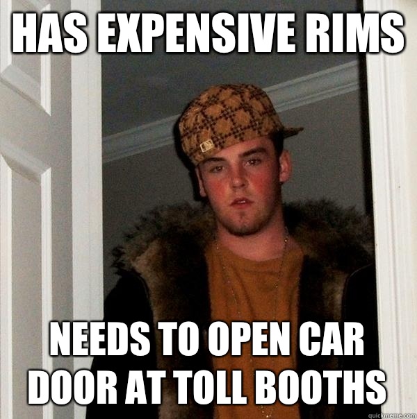 Has expensive rims Needs to open car door at toll booths  Scumbag Steve