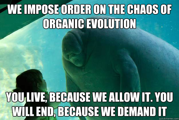 we impose order on the chaos of organic evolution you live, because we allow it. You will end, because we demand it - we impose order on the chaos of organic evolution you live, because we allow it. You will end, because we demand it  Overlord Manatee