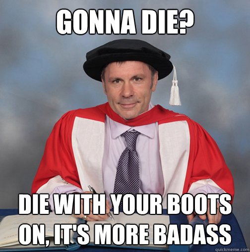 gonna die? die with your boots on, it's more badass  Advice Bruce Dickinson