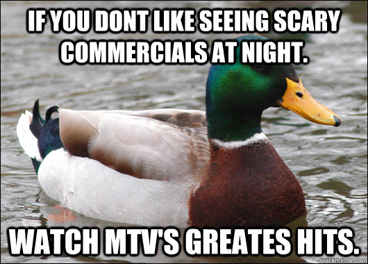 if you dont like seeing scary commercials at night.  watch MTV's greates hits.  Actual Advice Mallard