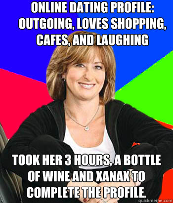 online dating profile: outgoing, loves shopping, cafes, and laughing took her 3 hours, a bottle of wine and xanax to complete the profile.  Sheltering Suburban Mom