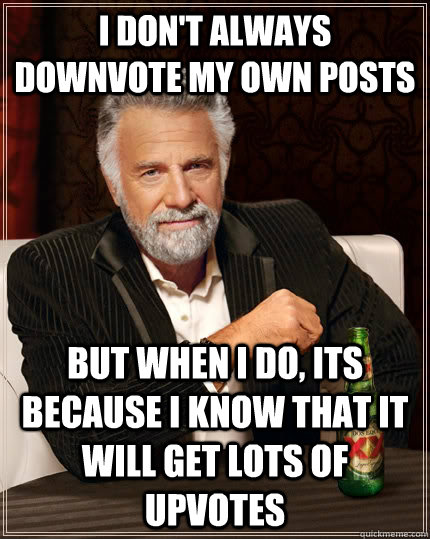 I don't always downvote my own posts but when I do, its because i know that it will get lots of upvotes  The Most Interesting Man In The World