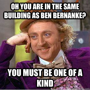 Oh you are in the same building as ben bernanke? you must be one of a kind  Condescending Wonka
