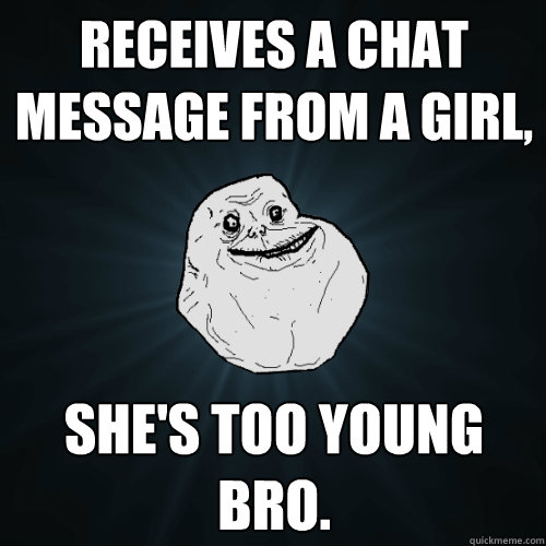 receives a chat message from a girl, she's too young bro.  Forever Alone