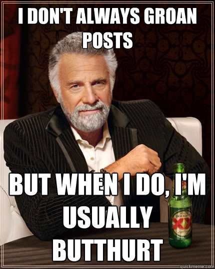I don't always groan posts But when I do, I'm usually butthurt  The Most Interesting Man In The World