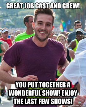 Great Job Cast AND CREW! You put together A WONDERFUL SHOW! eNJOY THE LAST FEW SHOWS!  Ridiculously photogenic guy