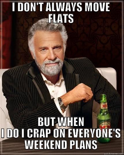 I DON'T ALWAYS MOVE FLATS BUT WHEN I DO I CRAP ON EVERYONE'S WEEKEND PLANS The Most Interesting Man In The World