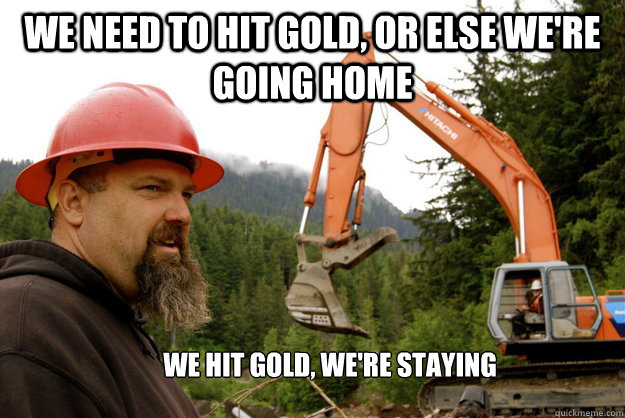 we need to hit gold, or else we're going home we hit gold, we're staying - we need to hit gold, or else we're going home we hit gold, we're staying  Gold Rush Meme