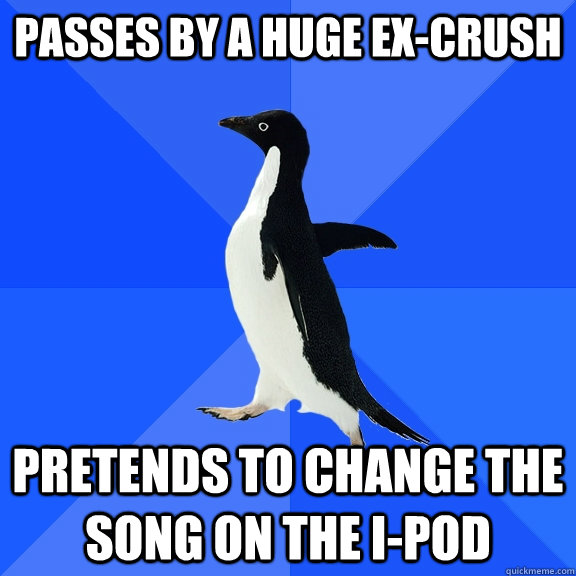 Passes by a huge ex-crush  pretends to change the song on the i-pod  Socially Awkward Penguin