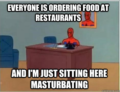 EVERYone is ordering food at restaurants And i'm just sitting here masturbating  Spiderman