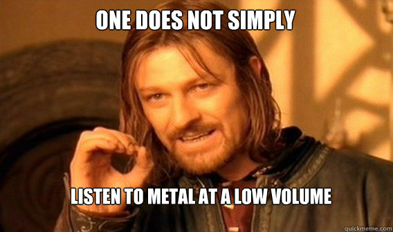 One does not simply listen to metal at a low volume  Boromir